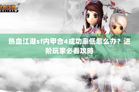 热血江湖sf内甲合4成功率低怎么办？进阶玩家必看攻略