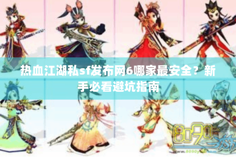 热血江湖私sf发布网6哪家最安全？新手必看避坑指南