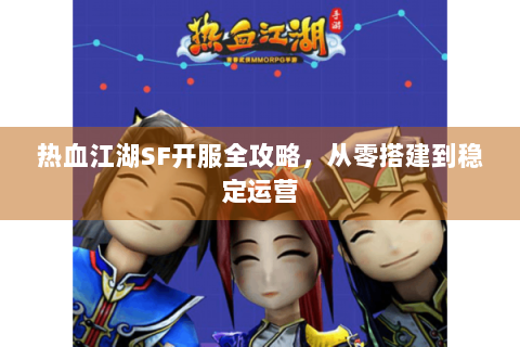 热血江湖SF开服全攻略，从零搭建到稳定运营