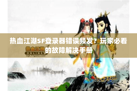 热血江湖SF登录器错误频发？玩家必看的故障解决手册