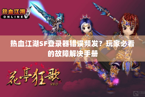 热血江湖SF登录器错误频发？玩家必看的故障解决手册