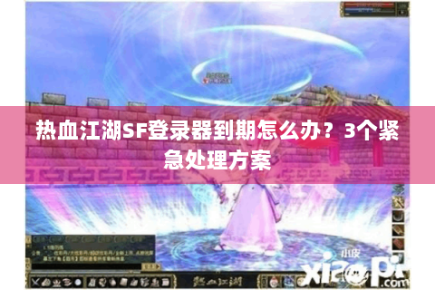 热血江湖SF登录器到期怎么办？3个紧急处理方案