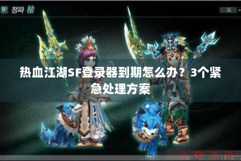 热血江湖SF登录器到期怎么办？3个紧急处理方案