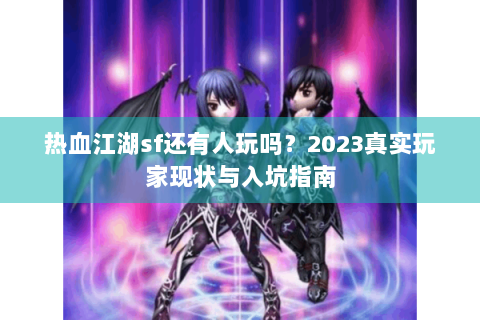 热血江湖sf还有人玩吗？2023真实玩家现状与入坑指南
