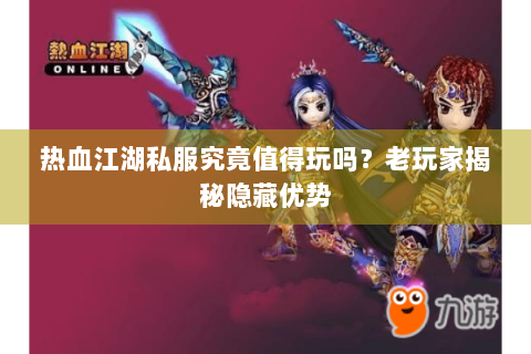 热血江湖私服究竟值得玩吗？老玩家揭秘隐藏优势