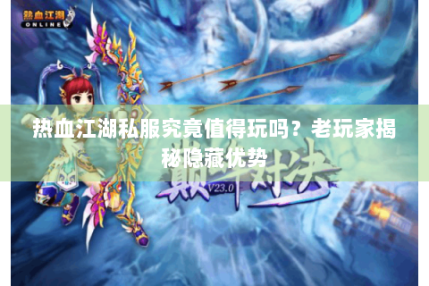 热血江湖私服究竟值得玩吗？老玩家揭秘隐藏优势