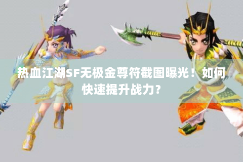 热血江湖SF无极金尊符截图曝光！如何快速提升战力？