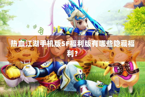 热血江湖手机版SF福利版有哪些隐藏福利？