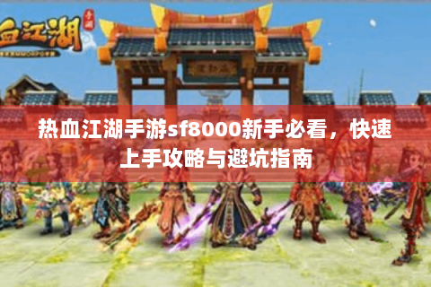 热血江湖手游sf8000新手必看，快速上手攻略与避坑指南