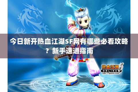 今日新开热血江湖SF网有哪些必看攻略？新手速通指南
