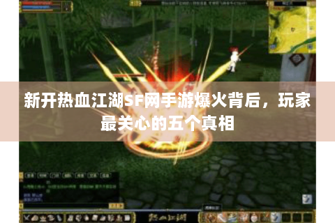 新开热血江湖SF网手游爆火背后，玩家最关心的五个真相