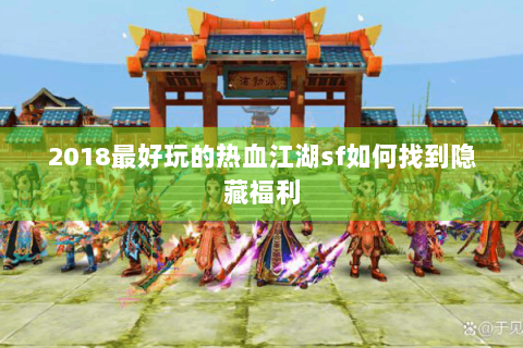 2018最好玩的热血江湖sf如何找到隐藏福利