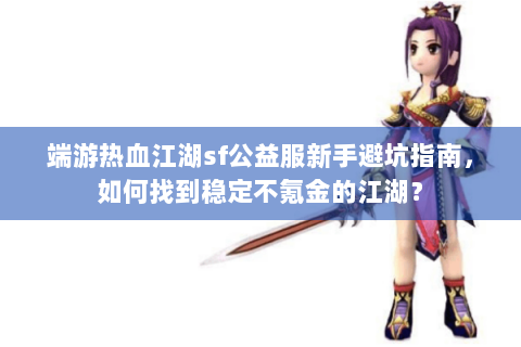 端游热血江湖sf公益服新手避坑指南，如何找到稳定不氪金的江湖？