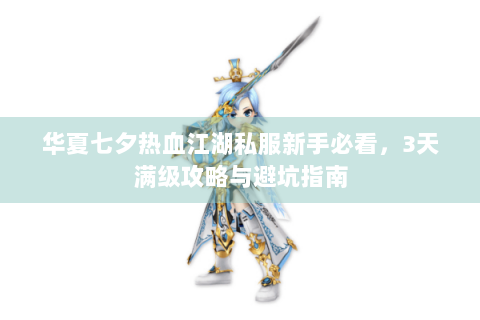 华夏七夕热血江湖私服新手必看，3天满级攻略与避坑指南