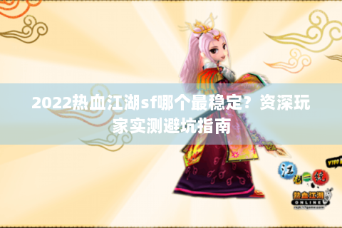 2022热血江湖sf哪个最稳定？资深玩家实测避坑指南