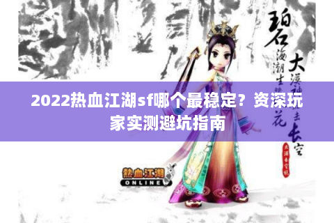 2022热血江湖sf哪个最稳定？资深玩家实测避坑指南