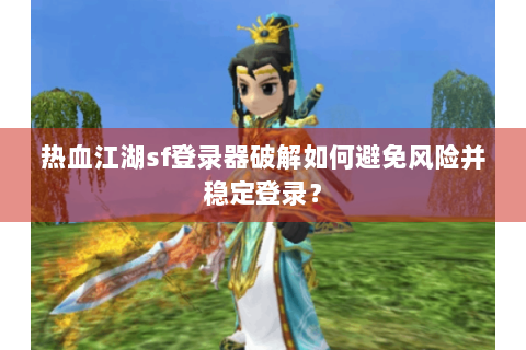 热血江湖sf登录器破解如何避免风险并稳定登录？