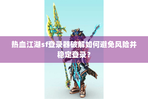 热血江湖sf登录器破解如何避免风险并稳定登录？