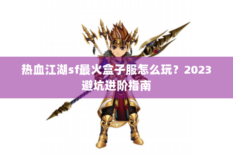 热血江湖sf最火盒子服怎么玩？2023避坑进阶指南