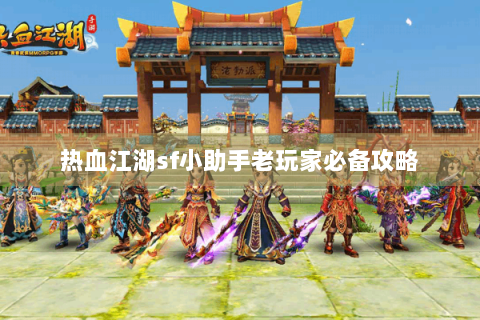 热血江湖sf小助手老玩家必备攻略 热血江湖sf小助手老玩家必备攻略