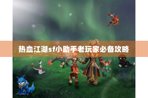 热血江湖sf小助手老玩家必备攻略 热血江湖sf小助手老玩家必备攻略
