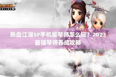 热血江湖SF手机版琴师怎么玩？2023最强琴师养成攻略