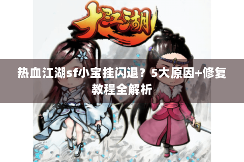 热血江湖sf小宝挂闪退？5大原因+修复教程全解析