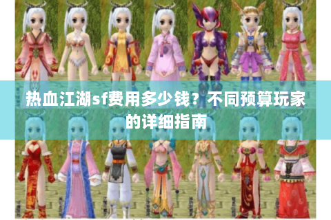 热血江湖sf费用多少钱？不同预算玩家的详细指南