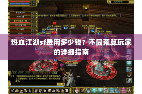热血江湖sf费用多少钱？不同预算玩家的详细指南