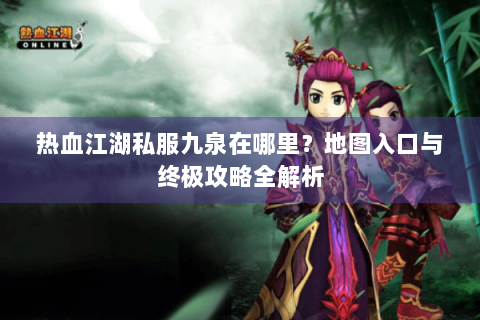 热血江湖私服九泉在哪里？地图入口与终极攻略全解析