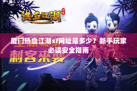 厦门热血江湖sf网址是多少？新手玩家必读安全指南