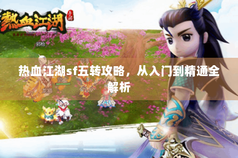 热血江湖sf五转攻略，从入门到精通全解析
