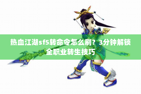 热血江湖sf5转命令怎么刷？3分钟解锁全职业转生技巧