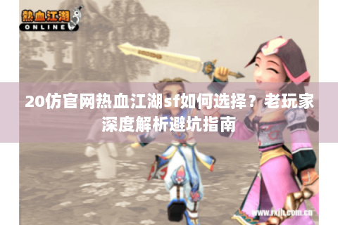 20仿官网热血江湖sf如何选择？老玩家深度解析避坑指南