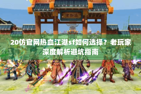 20仿官网热血江湖sf如何选择？老玩家深度解析避坑指南