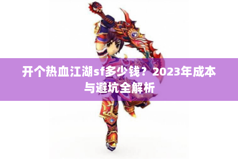 开个热血江湖sf多少钱？2023年成本与避坑全解析