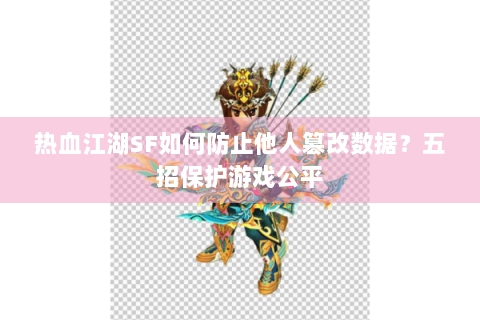 热血江湖SF如何防止他人篡改数据？五招保护游戏公平