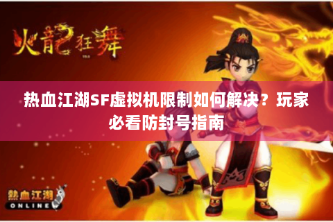 热血江湖SF虚拟机限制如何解决？玩家必看防封号指南