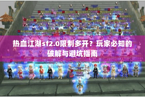 热血江湖sf2.0限制多开？玩家必知的破解与避坑指南