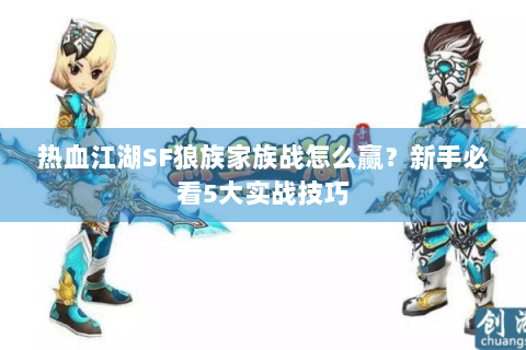 热血江湖SF狼族家族战怎么赢？新手必看5大实战技巧