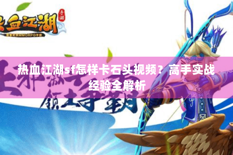 热血江湖sf怎样卡石头视频？高手实战经验全解析