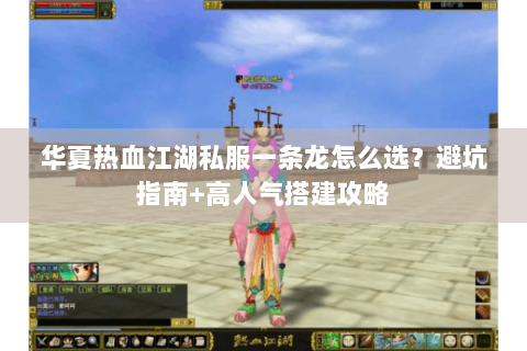 华夏热血江湖私服一条龙怎么选？避坑指南+高人气搭建攻略