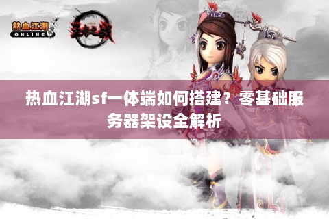 热血江湖sf一体端如何搭建？零基础服务器架设全解析