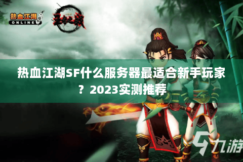 热血江湖SF什么服务器最适合新手玩家？2023实测推荐