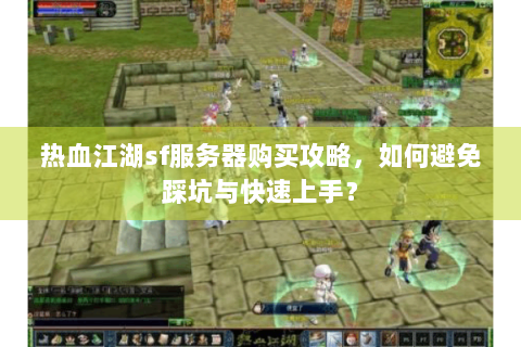 热血江湖sf服务器购买攻略,如何避免踩坑与快速上手? 热血江湖sf服务器购买攻略,如何避免踩坑与快速上手?