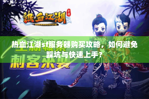 热血江湖sf服务器购买攻略，如何避免踩坑与快速上手？