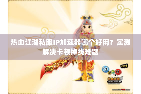 热血江湖私服IP加速器哪个好用？实测解决卡顿掉线难题