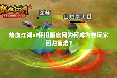 热血江湖sf怀旧版官网为何成为老玩家回归首选？