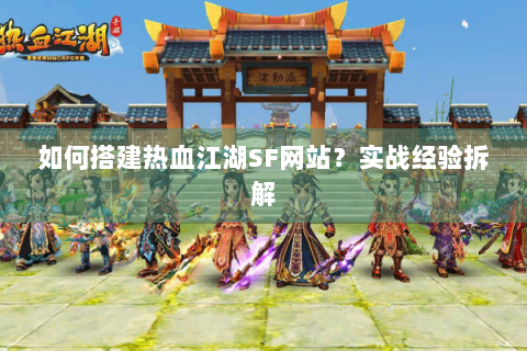 如何搭建热血江湖SF网站？实战经验拆解