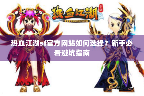 热血江湖sf官方网站如何选择？新手必看避坑指南